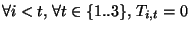 $\displaystyle \forall i<t,\;\forall t \in \{1..3\}, \;T_{i,t}=0$